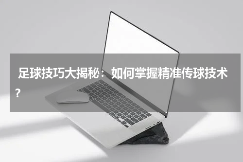 足球技巧大揭秘:如何掌握精准传球技术?