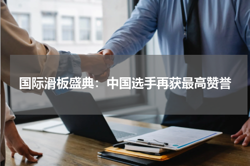 国际滑板盛典：中国选手再获最高赞誉