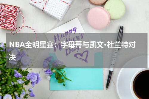 NBA全明星赛：字母哥与凯文·杜兰特对决