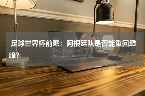 足球世界杯前瞻:阿根廷队是否能重回巅峰?