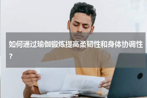 如何通过瑜伽锻炼提高柔韧性和身体协调性?