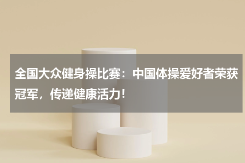 全国大众健身操比赛：中国体操爱好者荣获冠军，传递健康活力！
