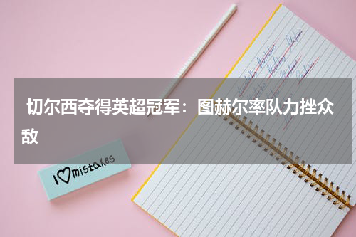 切尔西夺得英超冠军:图赫尔率队力挫众敌