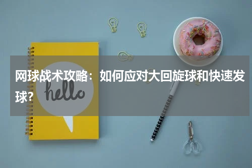网球战术攻略：如何应对大回旋球和快速发球？