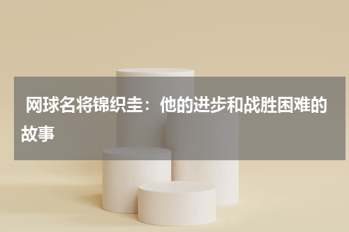 网球名将锦织圭:他的进步和战胜困难的故事
