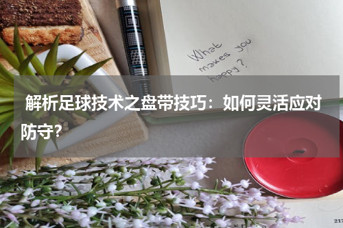 解析足球技术之盘带技巧:如何灵活应对防守?