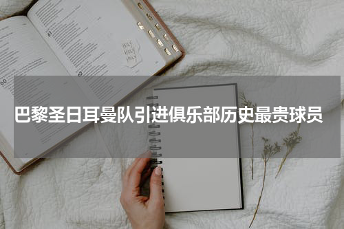 巴黎圣日耳曼队引进俱乐部历史最贵球员