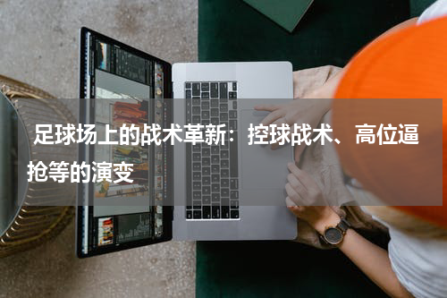 足球场上的战术革新:控球战术、高位逼抢等的演变