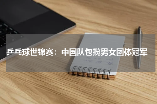  乒乓球世锦赛：中国队包揽男女团体冠军