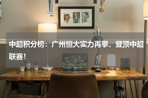 中超积分榜：广州恒大实力再攀，登顶中超联赛！