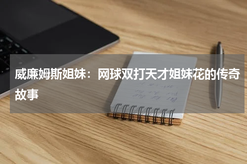 威廉姆斯姐妹：网球双打天才姐妹花的传奇故事