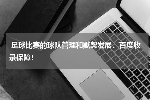 足球比赛的球队管理和默契发展,百度收录保障!