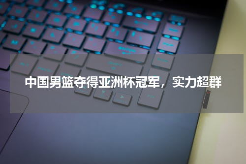 中国男篮夺得亚洲杯冠军,实力超群