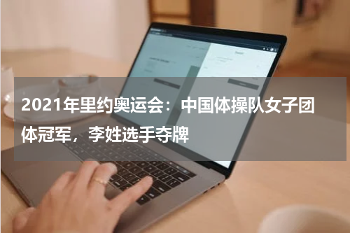 2021年里约奥运会:中国体操队女子团体冠军,李姓选手夺牌