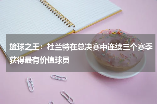 篮球之王：杜兰特在总决赛中连续三个赛季获得最有价值球员