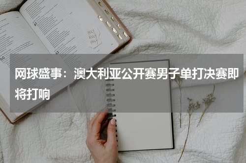 网球盛事:澳大利亚公开赛男子单打决赛即将打响