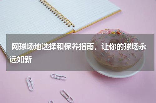  网球场地选择和保养指南，让你的球场永远如新