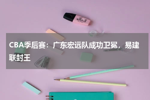 CBA季后赛:广东宏远队成功卫冕,易建联封王