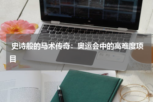 史诗般的马术传奇:奥运会中的高难度项目