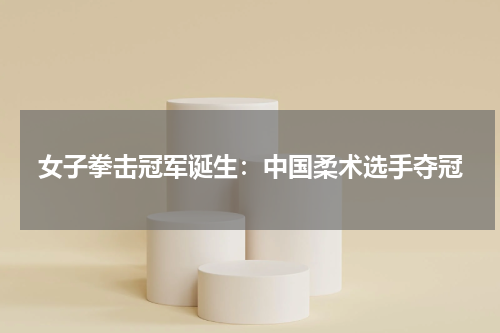 女子拳击冠军诞生：中国柔术选手夺冠