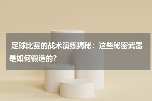  足球比赛的战术演练揭秘：这些秘密武器是如何锻造的？