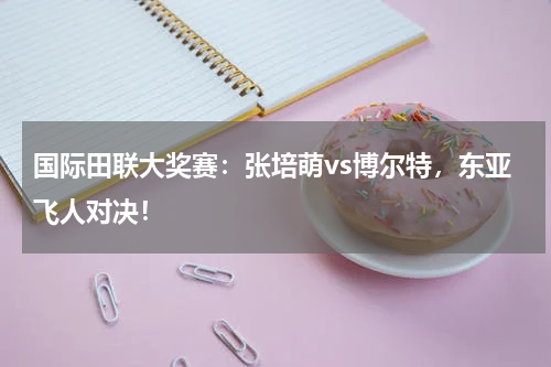 国际田联大奖赛:张培萌vs博尔特,东亚飞人对决!