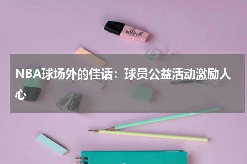 NBA球场外的佳话:球员公益活动激励人心