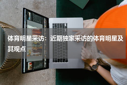 体育明星采访:近期独家采访的体育明星及其观点
