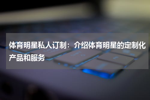 体育明星私人订制:介绍体育明星的定制化产品和服务
