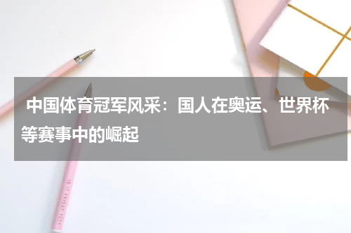  中国体育冠军风采：国人在奥运、世界杯等赛事中的崛起