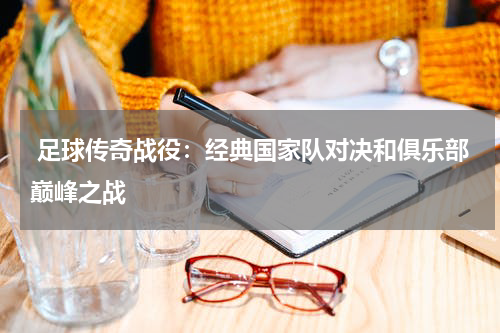 足球传奇战役：经典国家队对决和俱乐部巅峰之战