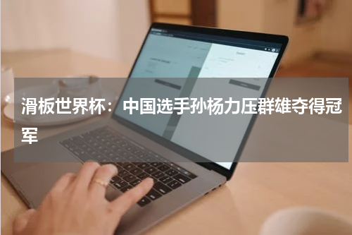 滑板世界杯:中国选手孙杨力压群雄夺得冠军