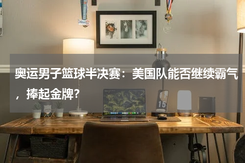 奥运男子篮球半决赛：美国队能否继续霸气，捧起金牌？