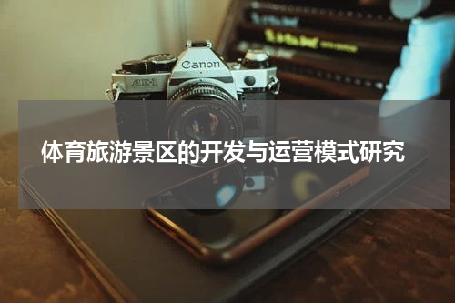  体育旅游景区的开发与运营模式研究