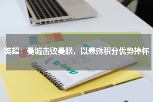 英超：曼城击败曼联，以悬殊积分优势捧杯