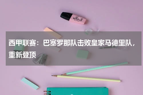 西甲联赛:巴塞罗那队击败皇家马德里队,重新登顶