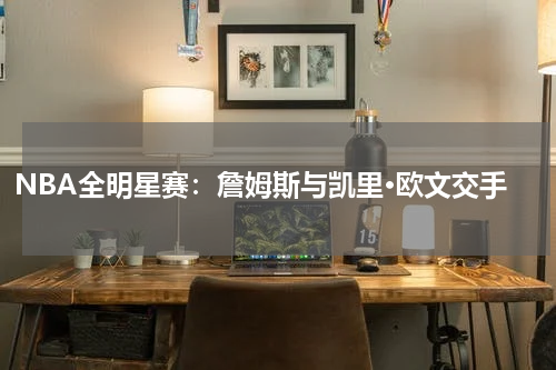 NBA全明星赛：詹姆斯与凯里·欧文交手