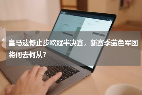 皇马遗憾止步欧冠半决赛，新赛季蓝色军团将何去何从？