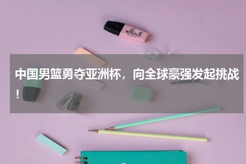 中国男篮勇夺亚洲杯,向全球豪强发起挑战!