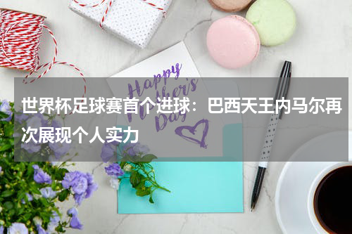 世界杯足球赛首个进球：巴西天王内马尔再次展现个人实力