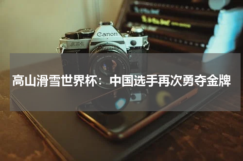高山滑雪世界杯：中国选手再次勇夺金牌