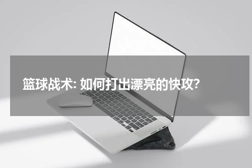  篮球战术: 如何打出漂亮的快攻？