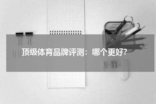  顶级体育品牌评测：哪个更好？