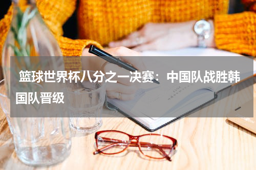 篮球世界杯八分之一决赛:中国队战胜韩国队晋级