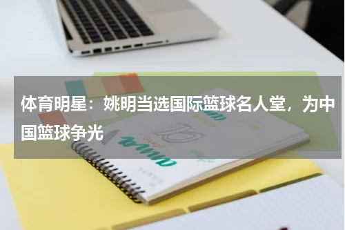 体育明星：姚明当选国际篮球名人堂，为中国篮球争光