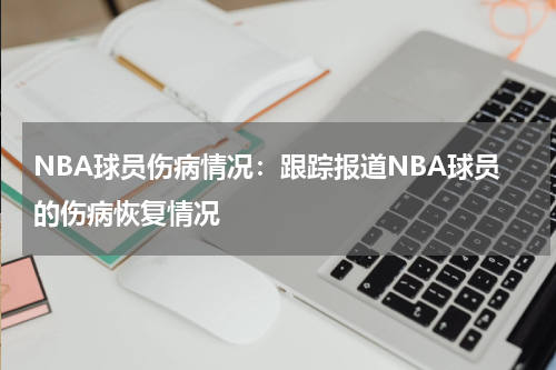 NBA球员伤病情况:跟踪报道NBA球员的伤病恢复情况