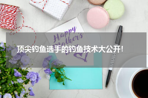 顶尖钓鱼选手的钓鱼技术大公开!