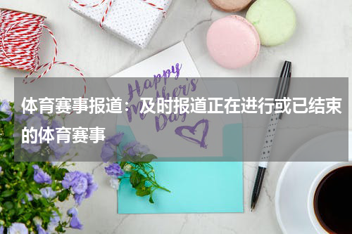 体育赛事报道:及时报道正在进行或已结束的体育赛事