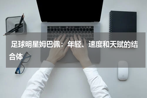 足球明星姆巴佩:年轻、速度和天赋的结合体