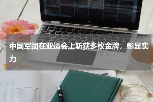 中国军团在亚运会上斩获多枚金牌,彰显实力